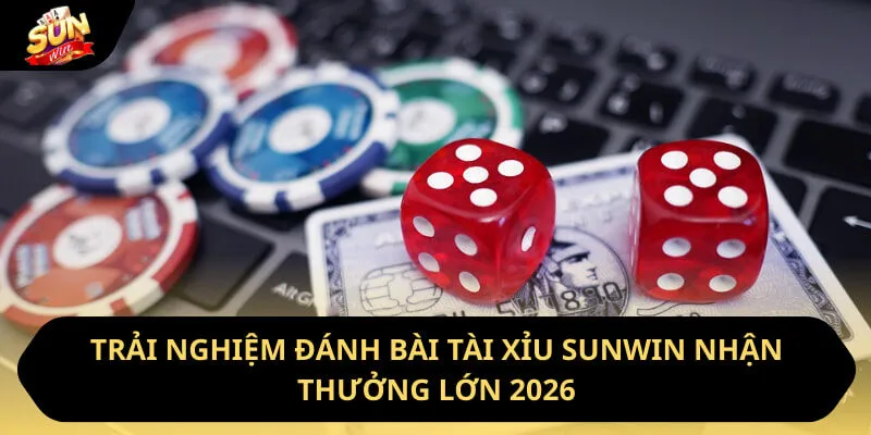 Trải Nghiệm Đánh Bài Tài Xỉu Sunwin Nhận Thưởng Lớn 2026